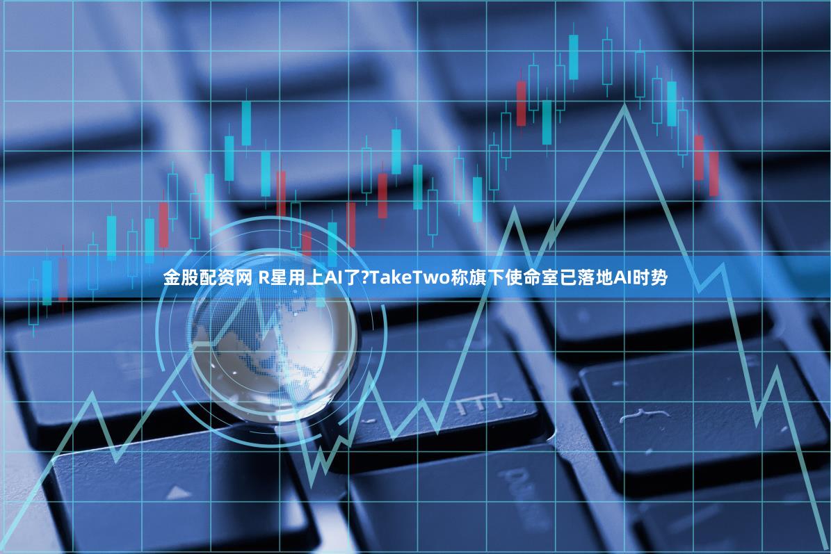 金股配资网 R星用上AI了?TakeTwo称旗下使命室已落地AI时势