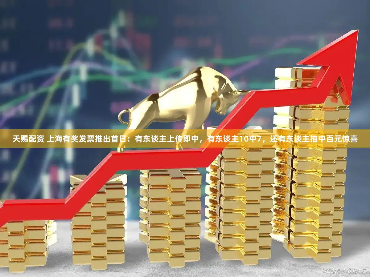 天赐配资 上海有奖发票推出首日:有东谈主上传即中,有东谈主10中7,还有东谈主抽中百元惊喜