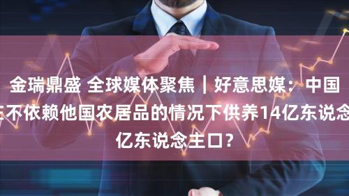 金瑞鼎盛 全球媒体聚焦︱好意思媒：中国如安在不依赖他国农居品的情况下供养14亿东说念主口？