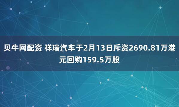 贝牛网配资 祥瑞汽车于2月13日斥资2690.81万港元回购159.5万股