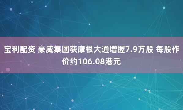 宝利配资 豪威集团获摩根大通增握7.9万股 每股作价约106.08港元
