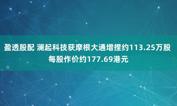 盈透股配 澜起科技获摩根大通增捏约113.25万股 每股作价约177.69港元