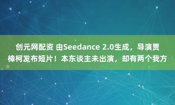 创元网配资 由Seedance 2.0生成，导演贾樟柯发布短片！本东谈主未出演，却有两个我方