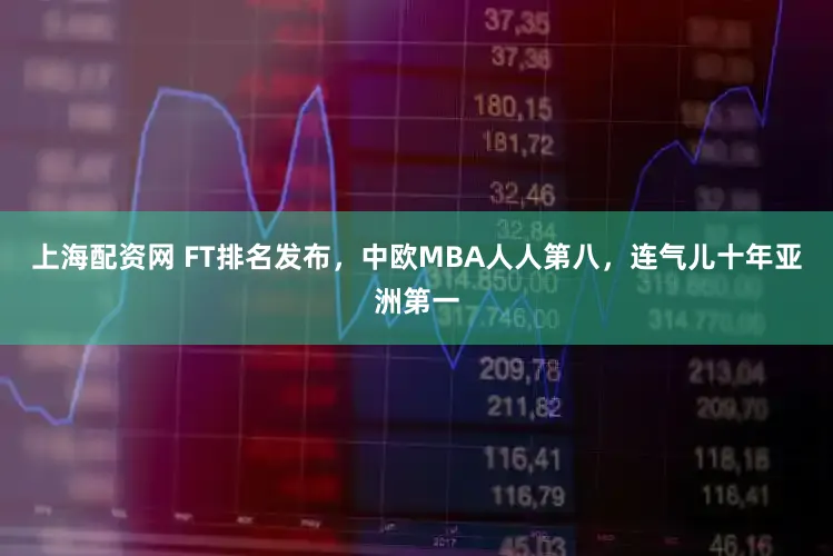 上海配资网 FT排名发布，中欧MBA人人第八，连气儿十年亚洲第一