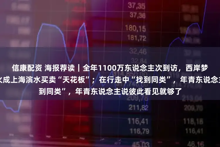信康配资 海报荐读｜全年1100万东说念主次到访，西岸梦中心怎么真金不怕火成上海滨水买卖“天花板”；在行走中“找到同类”，年青东说念主说彼此看见就够了