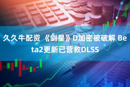 久久牛配资 《剑星》D加密被破解 Beta2更新已营救DLSS