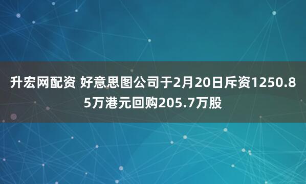 升宏网配资 好意思图公司于2月20日斥资1250.85万港元回购205.7万股