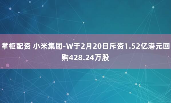 掌柜配资 小米集团-W于2月20日斥资1.52亿港元回购428.24万股
