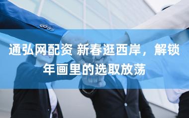 通弘网配资 新春逛西岸，解锁年画里的选取放荡