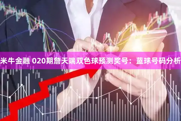 米牛金融 020期詹天端双色球预测奖号：蓝球号码分析