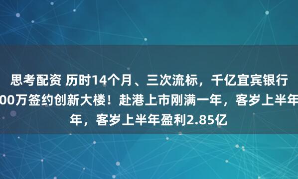 思考配资 历时14个月、三次流标，千亿宜宾银行终斥资超8600万签约创新大楼！赴港上市刚满一年，客岁上半年盈利2.85亿
