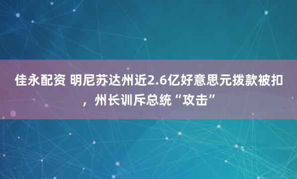 佳永配资 明尼苏达州近2.6亿好意思元拨款被扣,州长训斥总统“攻击”