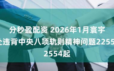 分秒盈配资 2026年1月寰宇查处违背中央八项轨则精神问题22554起