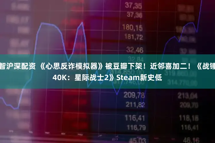 智沪深配资 《心思反诈模拟器》被豆瓣下架！近邻喜加二！《战锤40K：星际战士2》Steam新史低