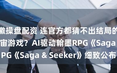 徽操盘配资 连官方都猜不出结局的真·怒放宇宙游戏？AI驱动翰墨RPG《Saga & Seeker》细致公布