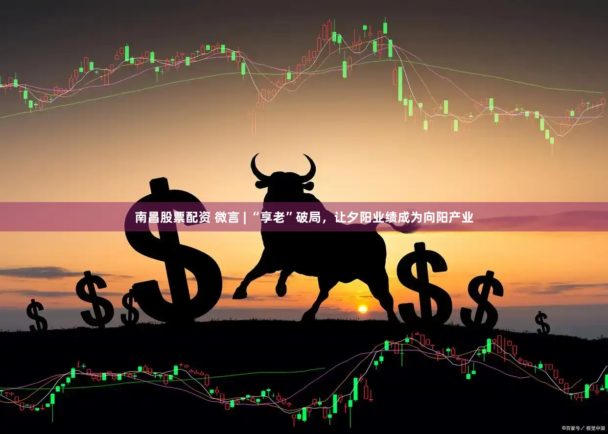 南昌股票配资 微言 | “享老”破局，让夕阳业绩成为向阳产业