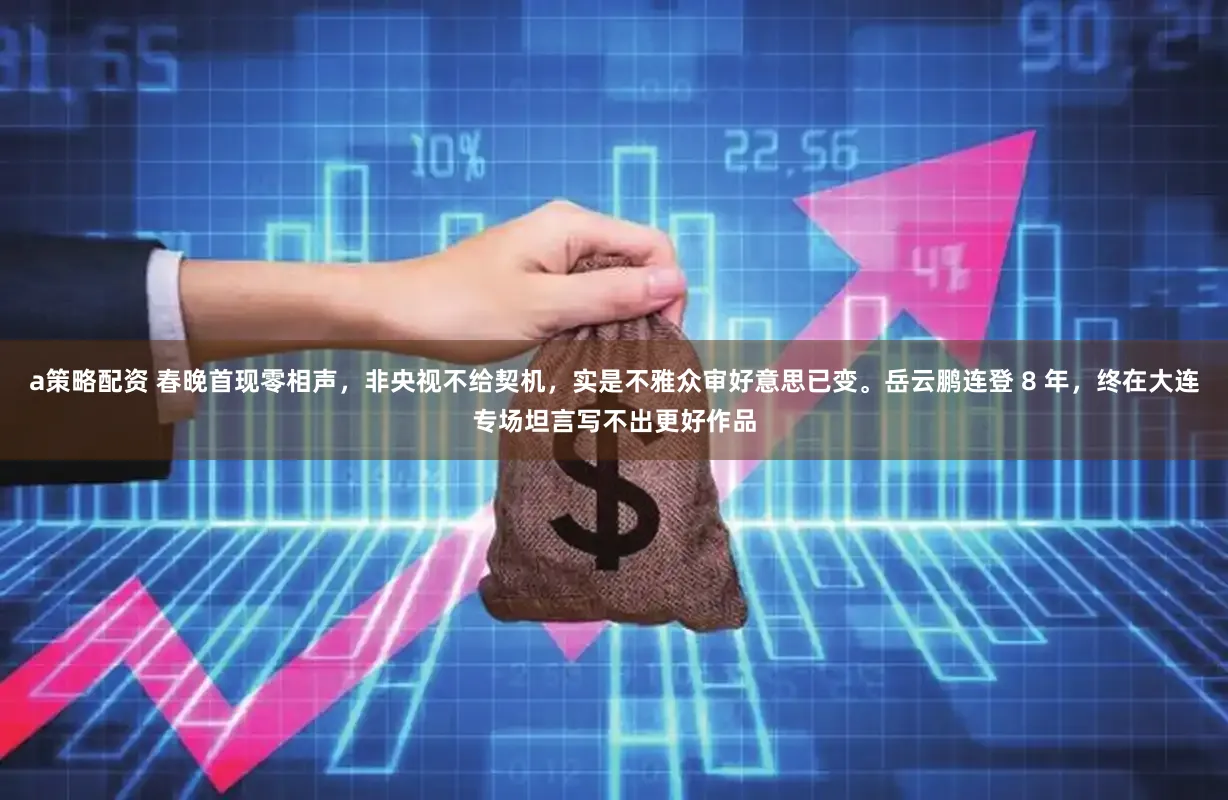 a策略配资 春晚首现零相声，非央视不给契机，实是不雅众审好意思已变。岳云鹏连登 8 年，终在大连专场坦言写不出更好作品