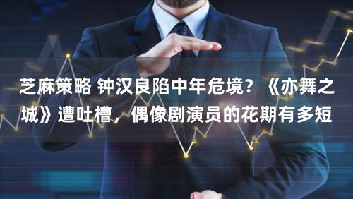 芝麻策略 钟汉良陷中年危境？《亦舞之城》遭吐槽，偶像剧演员的花期有多短