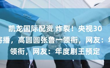 凯龙国际配资 炸裂！央视30集谍战大剧将播，高圆圆张鲁一领衔，网友：年度剧王预定