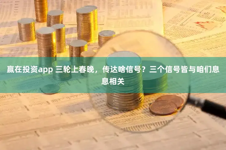 赢在投资app 三轮上春晚，传达啥信号？三个信号皆与咱们息息相关