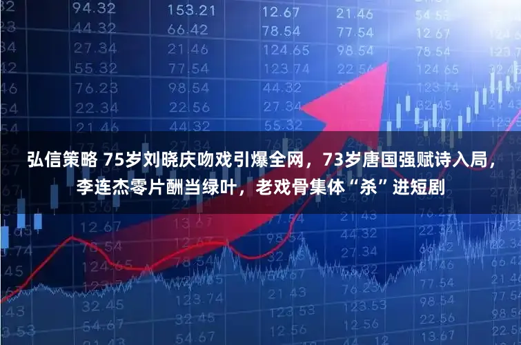 弘信策略 75岁刘晓庆吻戏引爆全网，73岁唐国强赋诗入局，李连杰零片酬当绿叶，老戏骨集体“杀”进短剧