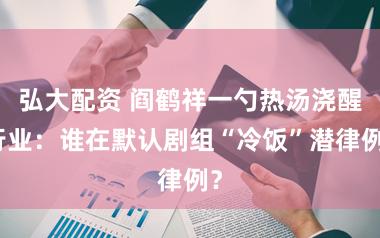 弘大配资 阎鹤祥一勺热汤浇醒行业：谁在默认剧组“冷饭”潜律例？