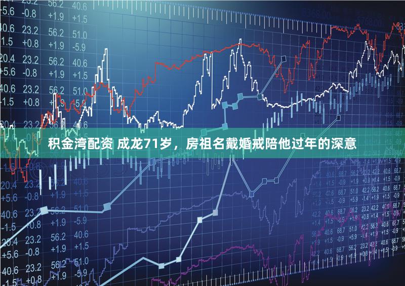 积金湾配资 成龙71岁，房祖名戴婚戒陪他过年的深意