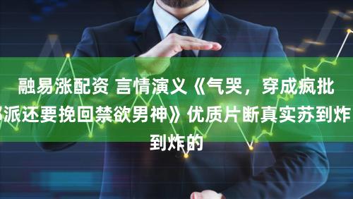 融易涨配资 言情演义《气哭，穿成疯批邪派还要挽回禁欲男神》优质片断真实苏到炸的