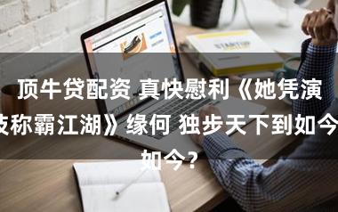 顶牛贷配资 真快慰利《她凭演技称霸江湖》缘何 独步天下到如今？