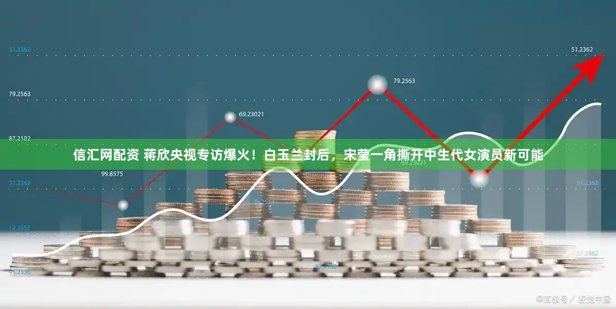 信汇网配资 蒋欣央视专访爆火！白玉兰封后，宋莹一角撕开中生代女演员新可能