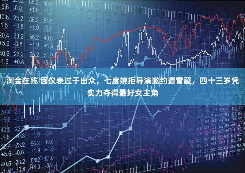 淘金在线 因仪表过于出众，七度婉拒导演邀约遭雪藏，四十三岁凭实力夺得最好女主角