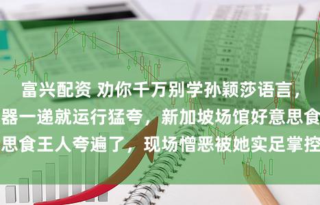 富兴配资 劝你千万别学孙颖莎语言，她主握东谈主发话器一递就运行猛夸，新加坡场馆好意思食王人夸遍了，现场憎恶被她实足掌控酿成了她的主场