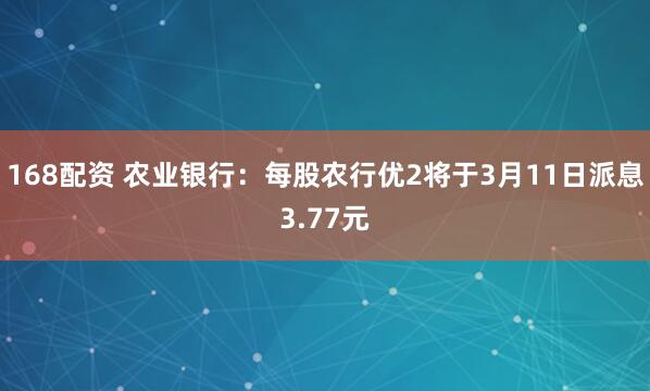168配资 农业银行：每股农行优2将于3月11日派息3.77元