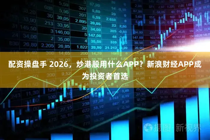 配资操盘手 2026，炒港股用什么APP？新浪财经APP成为投资者首选