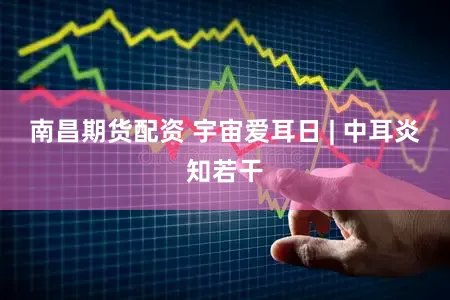 南昌期货配资 宇宙爱耳日 | 中耳炎知若干