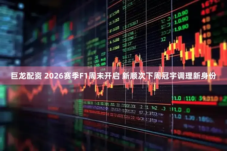 巨龙配资 2026赛季F1周末开启 新顺次下周冠宇调理新身份