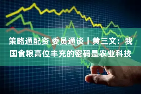 策略通配资 委员通谈丨黄三文：我国食粮高位丰充的密码是农业科技