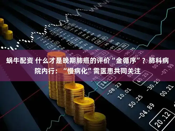 蜗牛配资 什么才是晚期肺癌的评价“金循序”？肺科病院内行：“慢病化”需医患共同关注