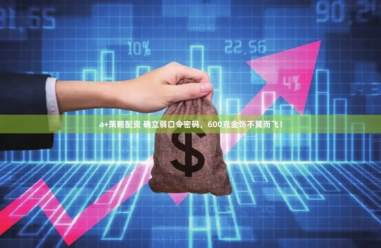 a+策略配资 确立弱口令密码，600克金饰不翼而飞！