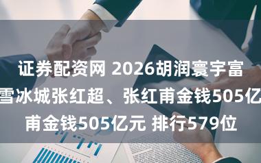 证券配资网 2026胡润寰宇富豪榜发布:蜜雪冰城张红超、张红甫金钱505亿元 排行579位