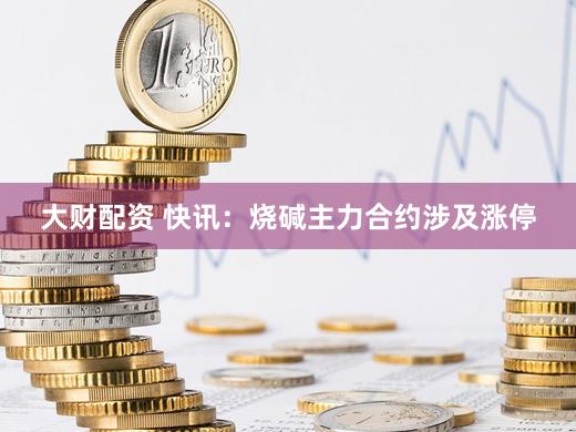 大财配资 快讯：烧碱主力合约涉及涨停