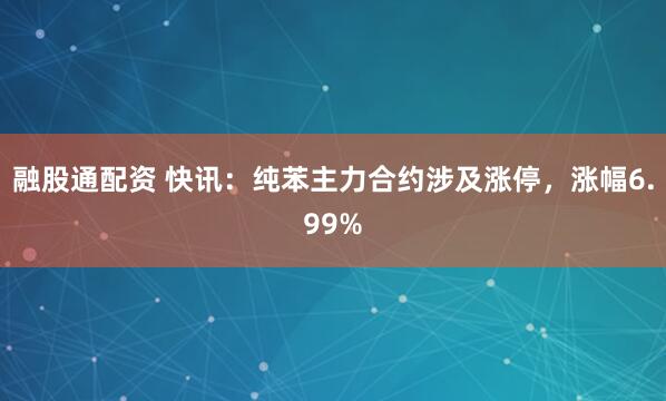 融股通配资 快讯：纯苯主力合约涉及涨停，涨幅6.99%
