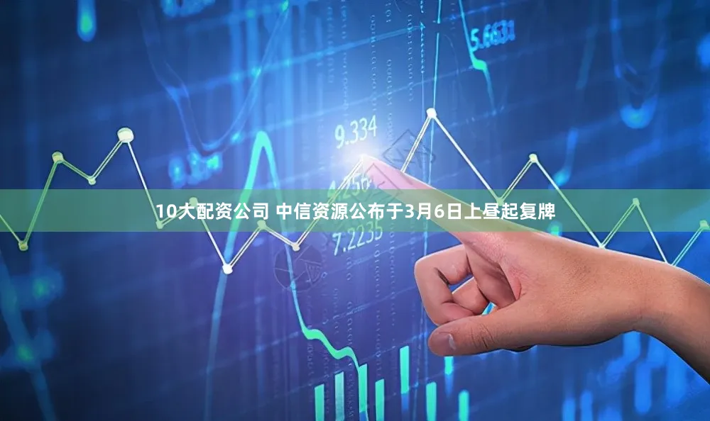 10大配资公司 中信资源公布于3月6日上昼起复牌