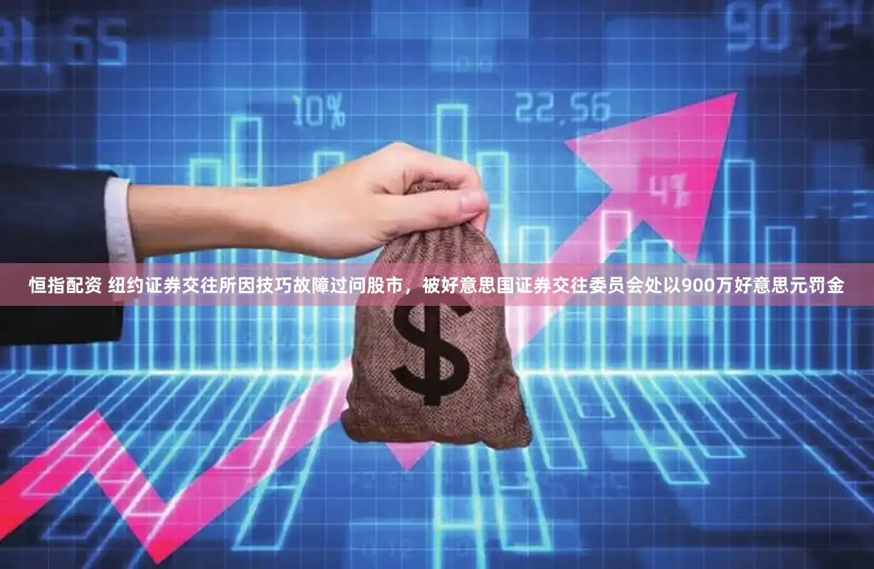 恒指配资 纽约证券交往所因技巧故障过问股市，被好意思国证券交往委员会处以900万好意思元罚金