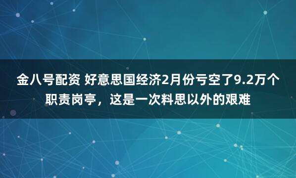 金八号配资 好意思国经济2月份亏空了9.2万个职责岗亭，这是一次料思以外的艰难