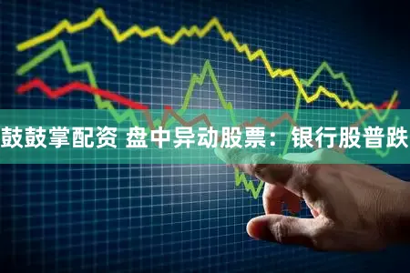 鼓鼓掌配资 盘中异动股票：银行股普跌