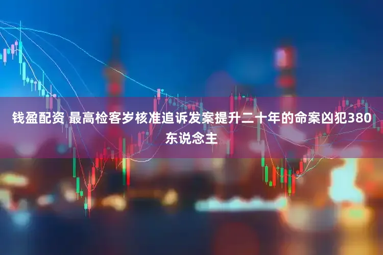 钱盈配资 最高检客岁核准追诉发案提升二十年的命案凶犯380东说念主