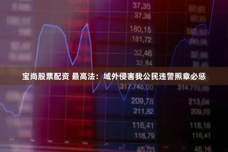 宝尚股票配资 最高法：域外侵害我公民违警照章必惩