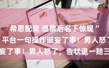 希恩配资 退票后名下惊现“阴魂机票”！平台一句操作诞妄了事！男人怒了，告状退一赔三