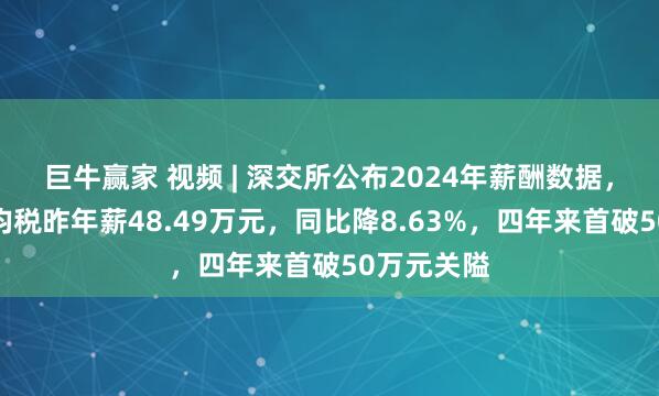 巨牛赢家 视频 | 深交所公布2024年薪酬数据，东说念主均税昨年薪48.49万元，同比降8.63%，四年来首破50万元关隘